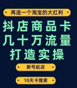 抖店商品卡几十万流量打造实操，从新号起店到一天几十万搜索、推荐流量完整实操步骤-资源云
