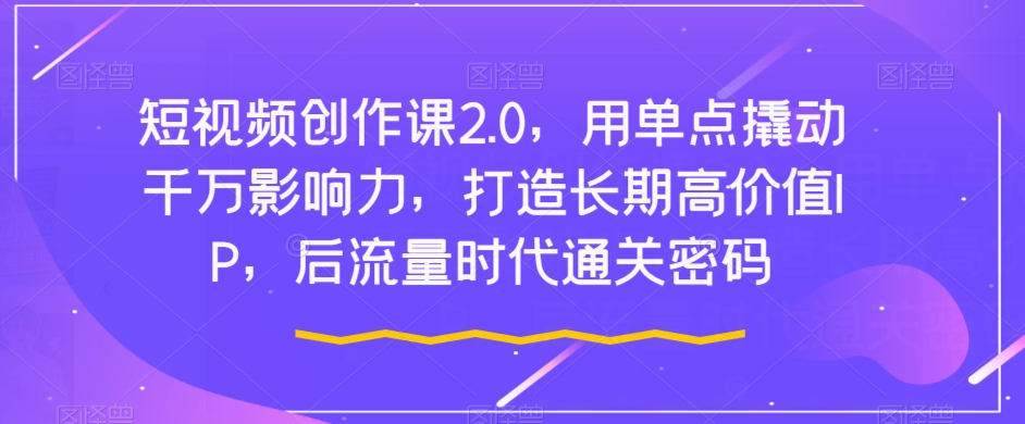短视频创作课2.0，用单点撬动千万影响力，打造长期高价值IP，后流量时代通关密码-资源云