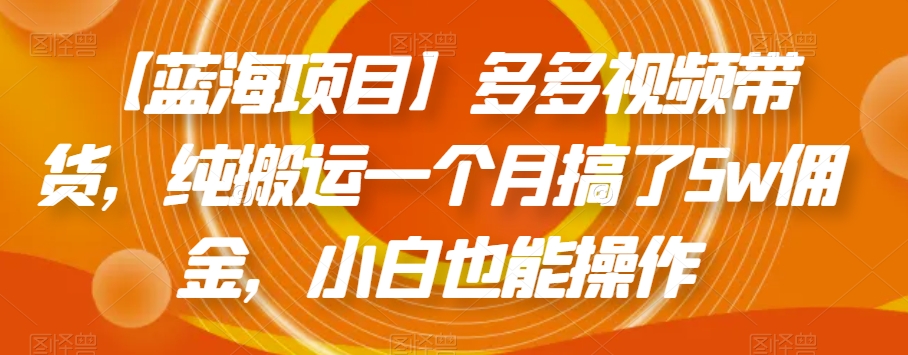 【蓝海项目】多多视频带货，纯搬运一个月搞了5w佣金，小白也能操作【揭秘】-资源云