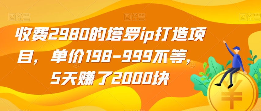 收费2980的塔罗ip打造项目，单价198-999不等，5天赚了2000块【揭秘】-资源云