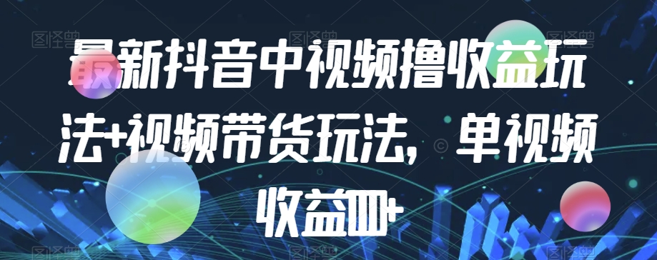 最新抖音中视频撸收益玩法+视频带货，单视频收益1000+-资源云