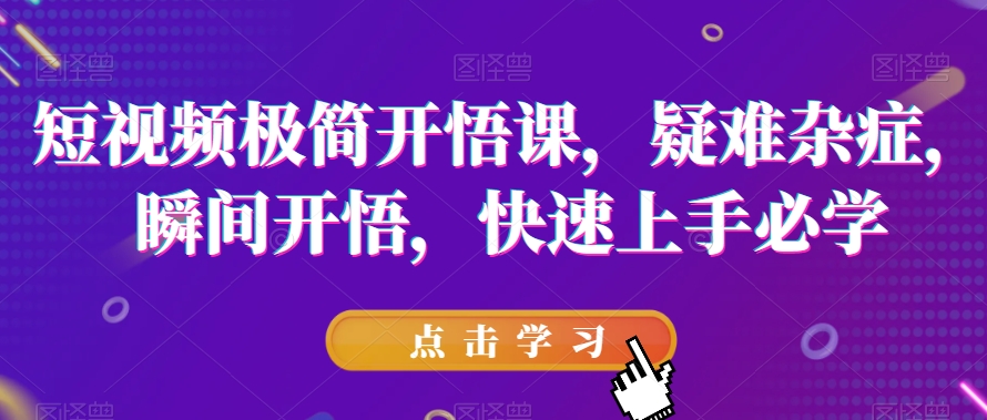 短视频极简开悟课，​疑难杂症，瞬间开悟，快速上手必学-资源云