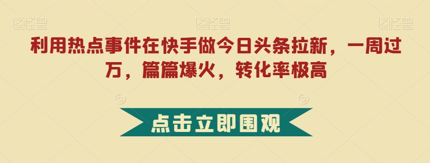 利用热点事件在快手做今日头条拉新，一周过万，篇篇爆火，转化率极高【揭秘】-资源云