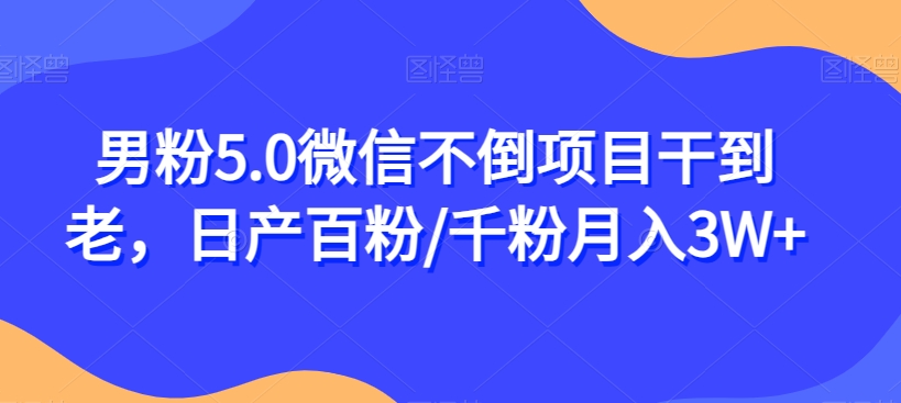 男粉5.0微信不倒项目干到老，日产百粉/千粉月入3W+【揭秘】-资源云