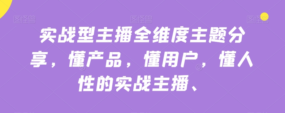 实战型主播全维度主题分享，懂产品，懂用户，懂人性的实战主播-资源云