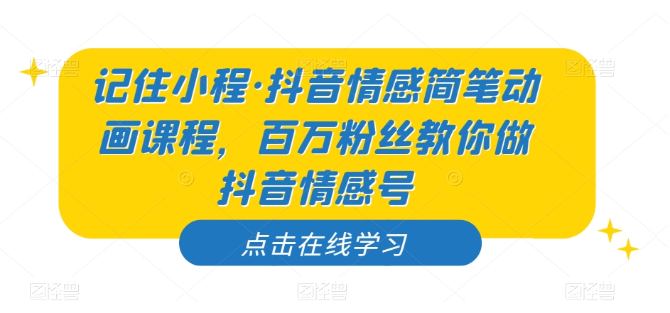 记住小程·抖音情感简笔动画课程，百万粉丝教你做抖音情感号-资源云