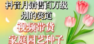 抖音月销售百万级别的赛道,视频带货家庭园艺种子,无需实拍小白可做-资源云