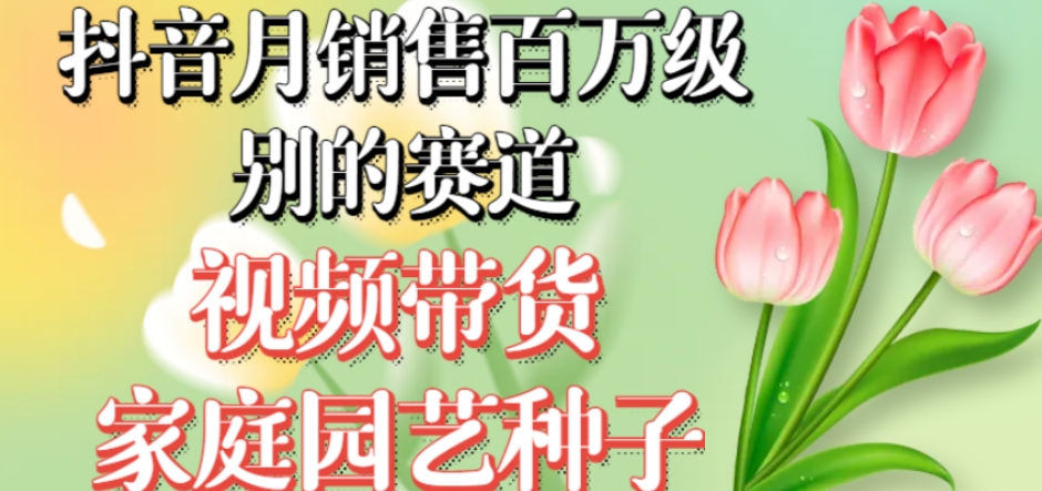 抖音月销售百万级别的赛道，视频带货家庭园艺种子，无需实拍小白可做-资源云