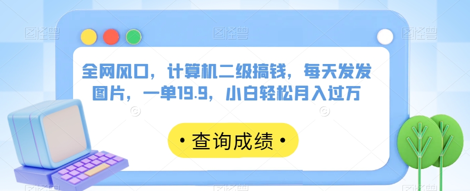 全网风口，计算机二级搞钱，每天发发图片，一单19.9，小白轻松月入过万【揭秘】-资源云