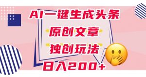 利用AI一键生成头条原创文章,0粉丝即可变现,稳定日入200+【揭秘】-资源云