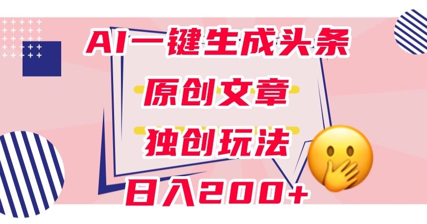 利用AI一键生成头条原创文章，0粉丝即可变现，稳定日入200+【揭秘】-资源云
