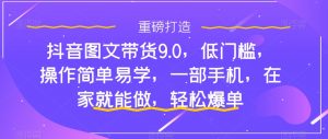 抖音图文带货9.0，低门槛，操作简单易学，一部手机，在家就能做，轻松爆单-资源云