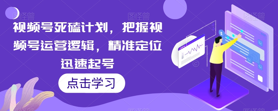 视频号死磕计划，把握视频号运营逻辑，精准定位迅速起号-资源云