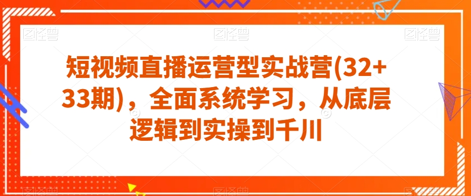 短视频直播运营型实战营(32+33期)，全面系统学习，从底层逻辑到实操到千川-资源云