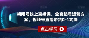 视频号线上直播课,全套起号运营方案,视频号直播带货0-1实操-资源云