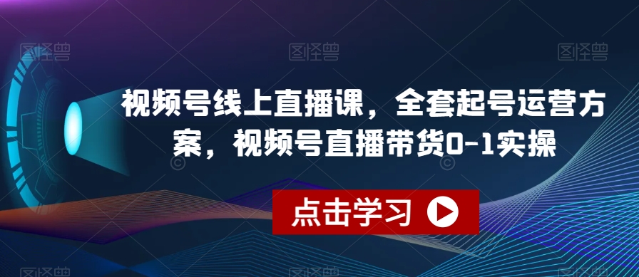 视频号线上直播课，全套起号运营方案，视频号直播带货0-1实操-资源云