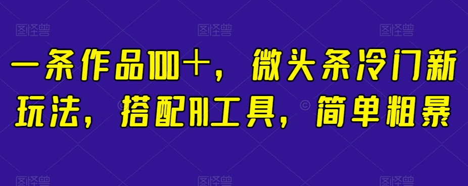 一条作品100＋，微头条冷门新玩法，搭配AI工具，简单粗暴【揭秘】-资源云