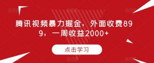 腾讯视频暴力掘金,外面收费899,一周收益2000+【揭秘】-资源云