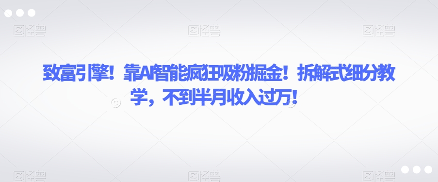 致富引擎！靠AI智能疯狂吸粉掘金！拆解式细分教学，不到半月收入过万【揭秘】-资源云