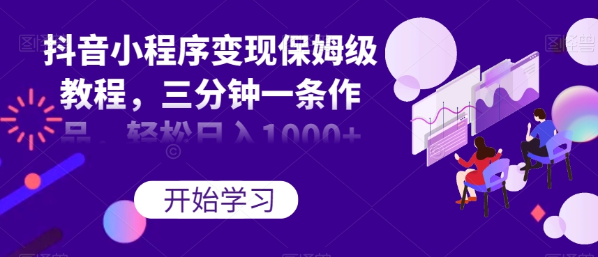 抖音小程序变现保姆级教程，三分钟一条作品，轻松日入1000+【揭秘】-资源云