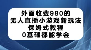 外面收费980的无人直播小游戏新玩法,保姆式教程,0基础都能学会【揭秘】-资源云