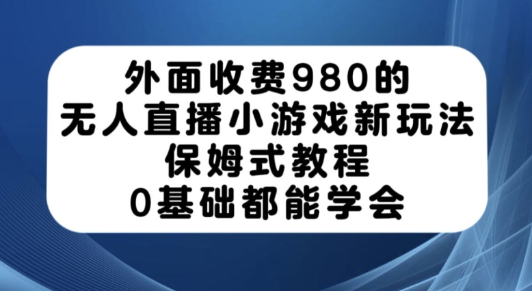 外面收费980的无人直播小游戏新玩法，保姆式教程，0基础都能学会【揭秘】-资源云