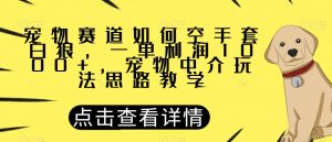 宠物赛道如何空手套白狼，一单利润1000+，宠物中介玩法思路教学【揭秘】-资源云