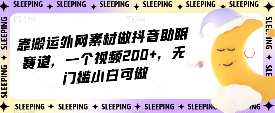 靠搬运外网素材做抖音助眠赛道，一个视频200+，无门槛小白可做【揭秘】-资源云