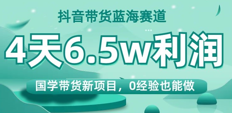 抖音带货蓝海赛道，国学带货新项目，0经验也能做，4天6.5w利润【揭秘】-资源云