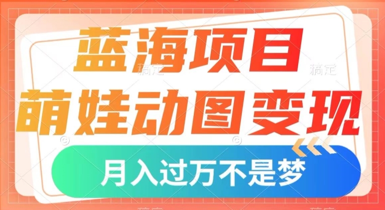 蓝海项目，萌娃动图变现，几分钟一个视频，小白也可直接入手，月入1w+【揭秘】-资源云