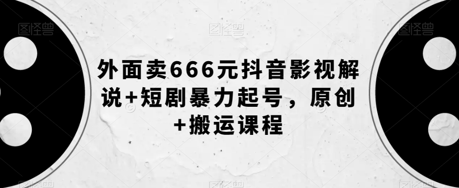 外面卖666元抖音影视解说+短剧暴力起号，原创+搬运课程-资源云