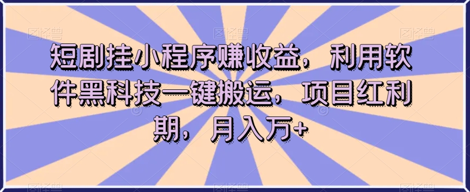 短剧挂小程序赚收益，利用软件黑科技一键搬运，项目红利期，月入万+【揭秘】-资源云