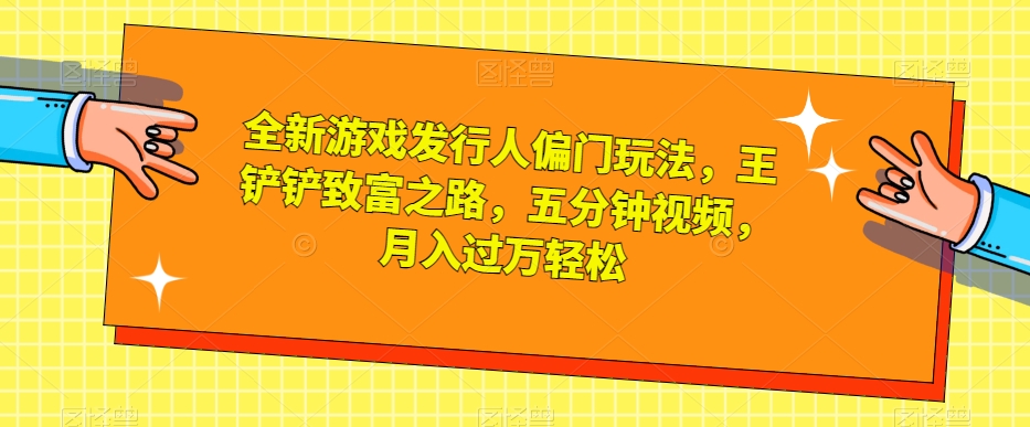 全新游戏发行人偏门玩法，王铲铲致富之路，五分钟视频，月入过万轻松【揭秘】-资源云