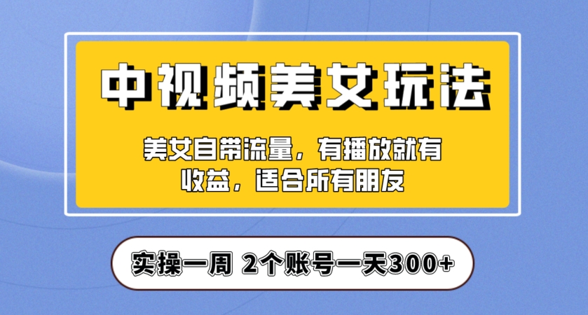 实操一天300+，中视频美女号项目拆解，保姆级教程助力你快速成单！【揭秘】-资源云