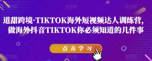 道甜跨境·TIKTOK海外短视频达人训练营,做海外抖音TIKTOK你必须知道的几件事-资源云