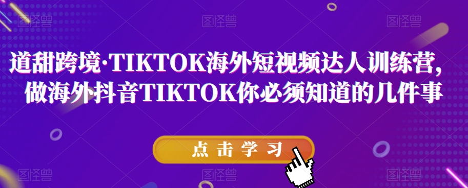 道甜跨境·TIKTOK海外短视频达人训练营，做海外抖音TIKTOK你必须知道的几件事-资源云