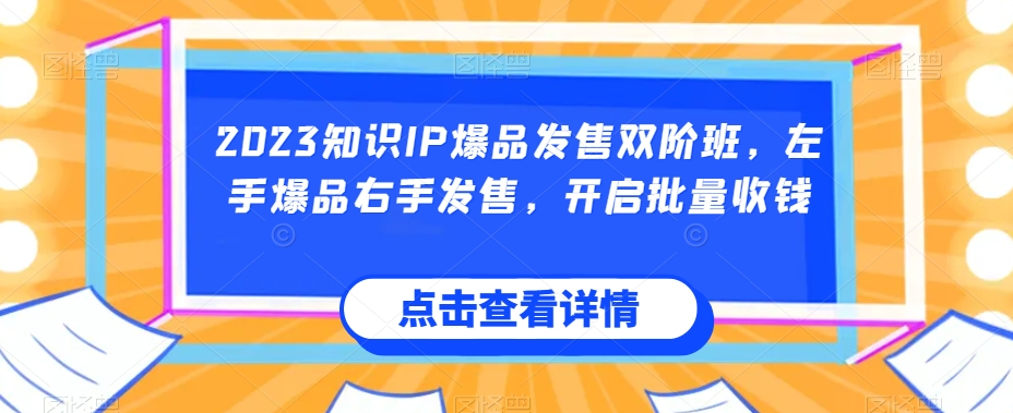 2023知识IP爆品发售双阶班，左手爆品右手发售，开启批量收钱-资源云