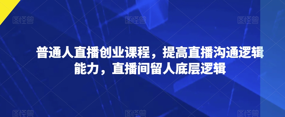 普通人直播创业课程，提高直播沟通逻辑能力，直播间留人底层逻辑-资源云