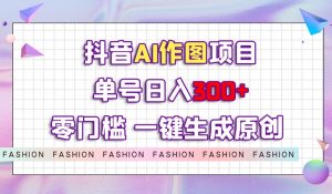抖音AI作图项目，0门槛单号日入300+，一键生成原创图文【揭秘】-资源云