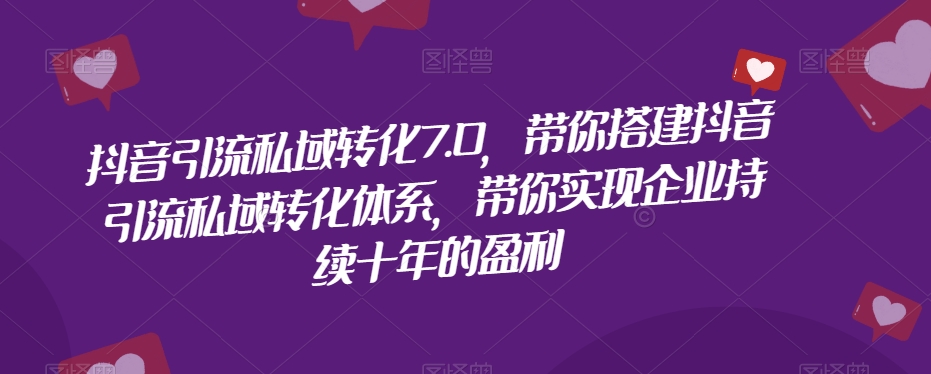 抖音引流私域转化7.0，带你搭建抖音引流私域转化体系，带你实现企业持续十年的盈利-资源云