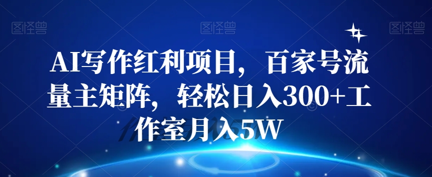 AI写作红利项目，百家号流量主矩阵，轻松日入300+工作室月入5W【揭秘】-资源云