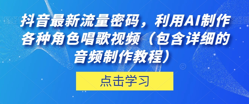 抖音最新流量密码，利用AI制作各种角色唱歌视频（包含详细的音频制作教程）【揭秘】-资源云