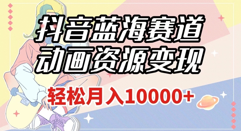 抖音蓝海赛道，动画资源变现，做的人少，轻松月入1w+（附1027G素材）【揭秘】-资源云