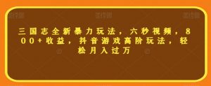 三国志全新暴力玩法,六秒视频,800+收益,抖音游戏高阶玩法,轻松月入过万【揭秘】-资源云