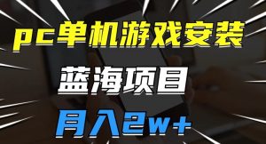 pc单机游戏安装包,蓝海项目,操作简单,小白可直接上手,月入2w【揭秘】-资源云
