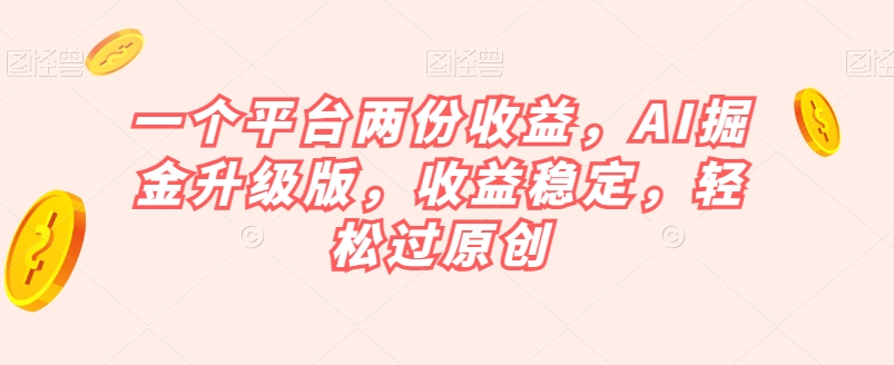 一个平台两份收益，AI掘金升级版，收益稳定，轻松过原创【揭秘】-资源云