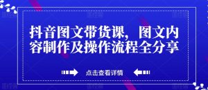 抖音图文带货课,图文内容制作及操作流程全分享-资源云