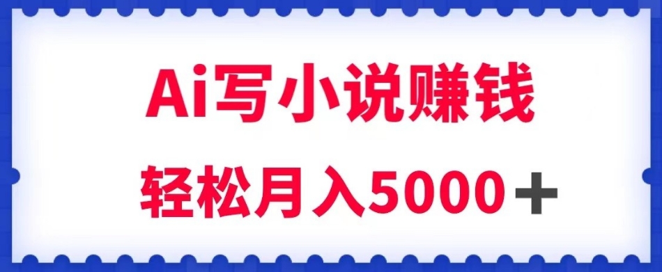 用Ai写原创小说赚钱，每天2-3小时，轻松月入5k＋【揭秘】-资源云