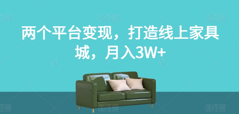 两个平台变现，打造线上家具城，月入3W+【揭秘】-资源云