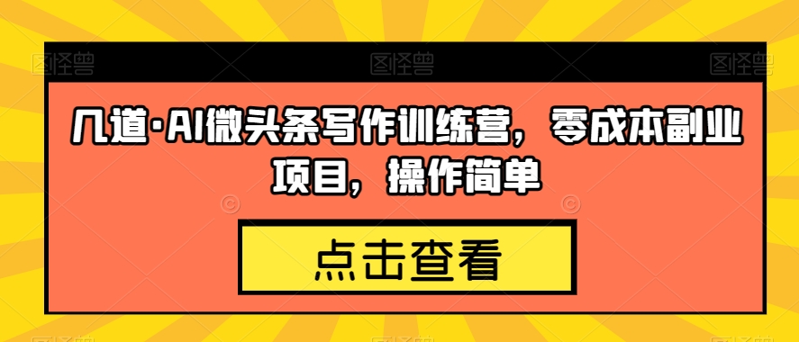 几道·AI微头条写作训练营，零成本副业项目，操作简单【揭秘】-资源云